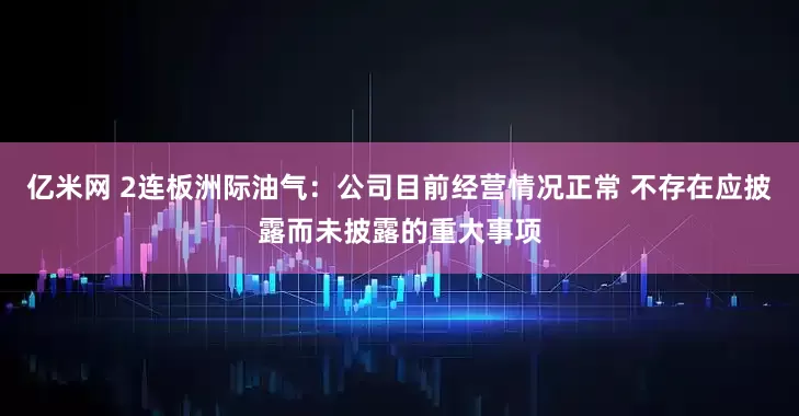 亿米网 2连板洲际油气：公司目前经营情况正常 不存在应披露而未披露的重大事项