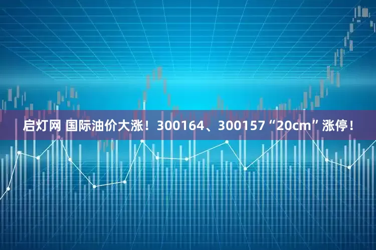 启灯网 国际油价大涨！300164、300157“20cm”涨停！