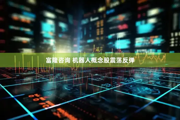 富隆咨询 机器人概念股震荡反弹