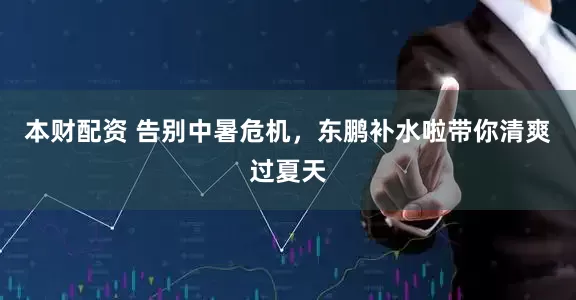 本财配资 告别中暑危机，东鹏补水啦带你清爽过夏天