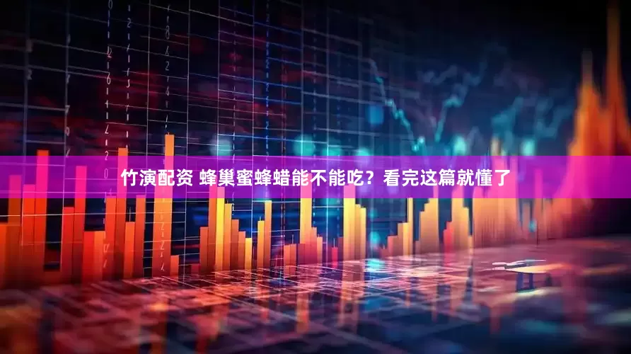 竹演配资 蜂巢蜜蜂蜡能不能吃？看完这篇就懂了