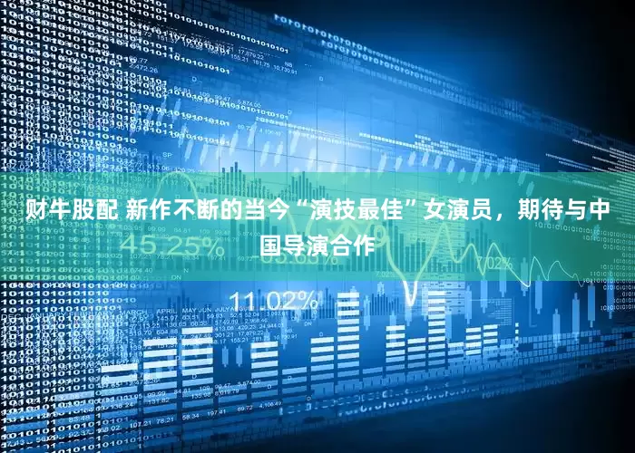 财牛股配 新作不断的当今“演技最佳”女演员，期待与中国导演合作