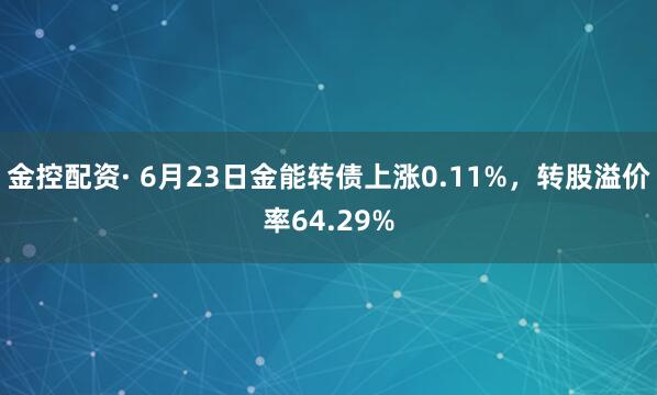 金控配资· 6月23日金能转债上涨0.11%，转股溢价率64.29%