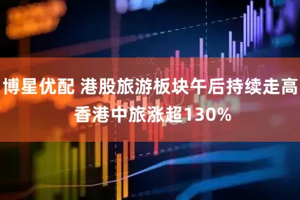 博星优配 港股旅游板块午后持续走高 香港中旅涨超130%