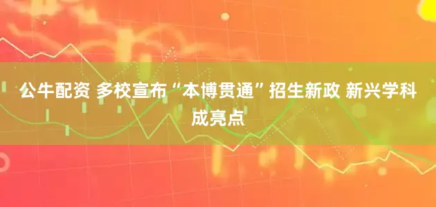 公牛配资 多校宣布“本博贯通”招生新政 新兴学科成亮点