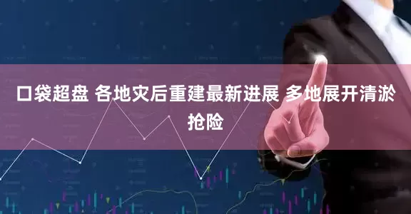 口袋超盘 各地灾后重建最新进展 多地展开清淤抢险