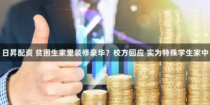 日昇配资 贫困生家里装修豪华？校方回应 实为特殊学生家中