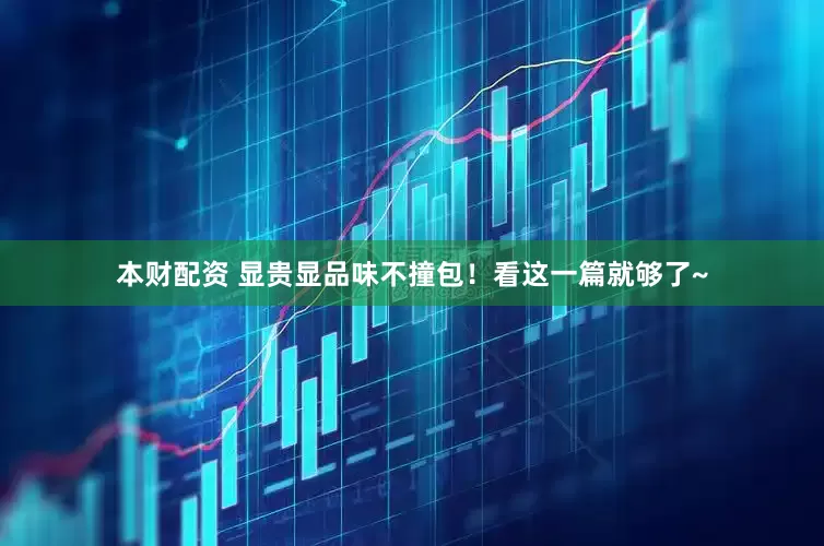 本财配资 显贵显品味不撞包！看这一篇就够了~