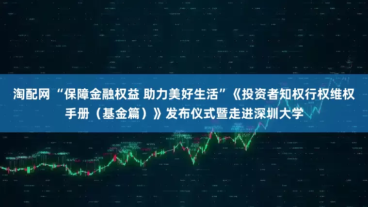 淘配网 “保障金融权益 助力美好生活”《投资者知权行权维权手册（基金篇）》发布仪式暨走进深圳大学