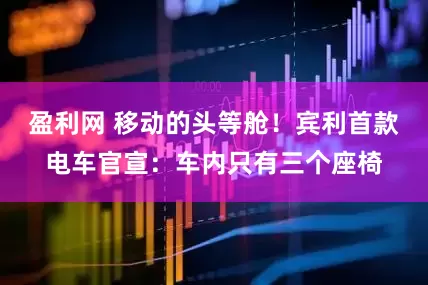盈利网 移动的头等舱！宾利首款电车官宣：车内只有三个座椅