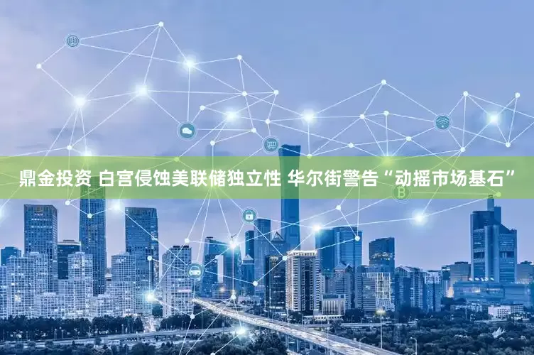 鼎金投资 白宫侵蚀美联储独立性 华尔街警告“动摇市场基石”