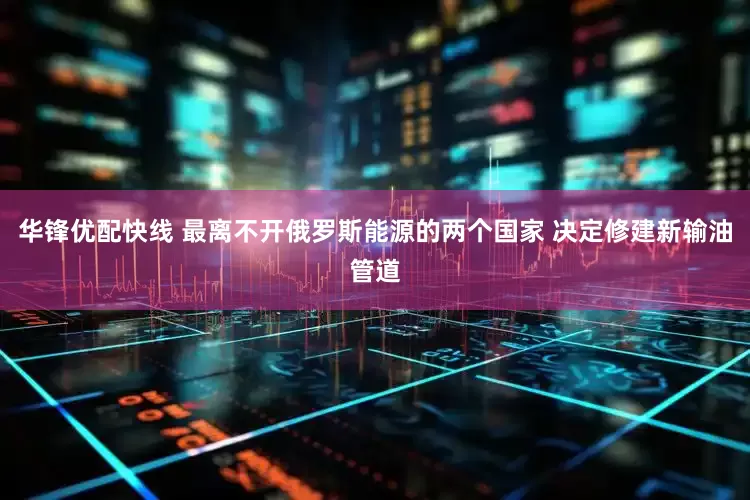 华锋优配快线 最离不开俄罗斯能源的两个国家 决定修建新输油管道