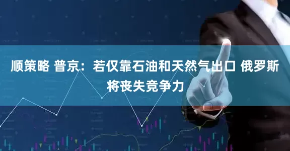顺策略 普京：若仅靠石油和天然气出口 俄罗斯将丧失竞争力