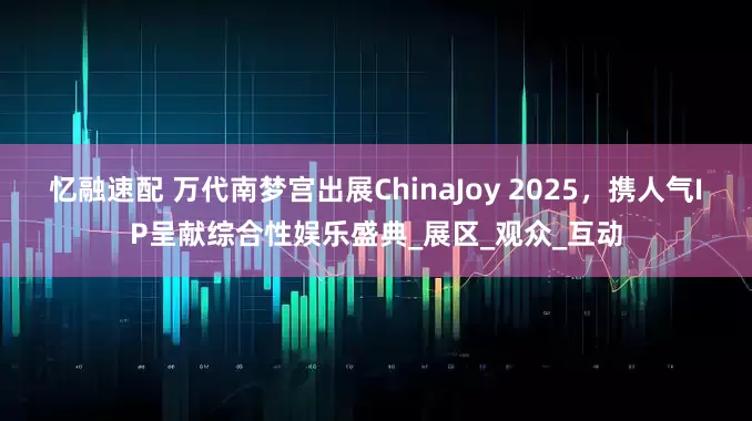 忆融速配 万代南梦宫出展ChinaJoy 2025，携人气IP呈献综合性娱乐盛典_展区_观众_互动