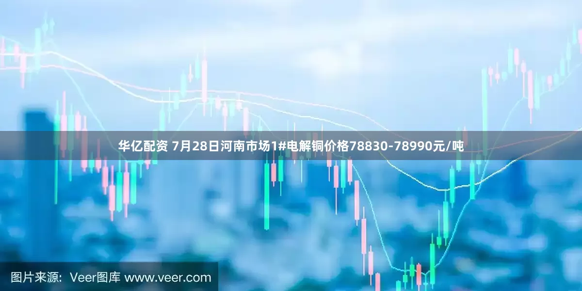 华亿配资 7月28日河南市场1#电解铜价格78830-78990元/吨