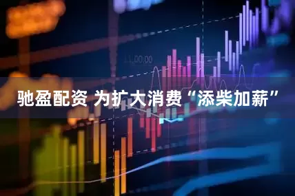 驰盈配资 为扩大消费“添柴加薪”