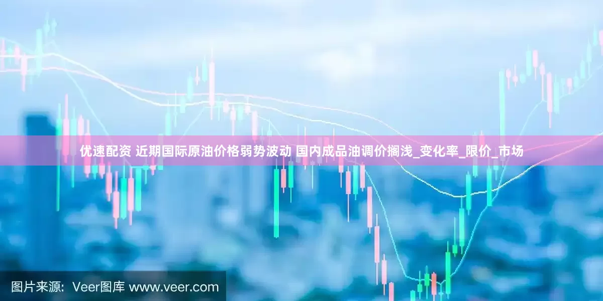 优速配资 近期国际原油价格弱势波动 国内成品油调价搁浅_变化率_限价_市场