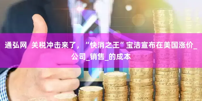 通弘网  关税冲击来了，“快消之王”宝洁宣布在美国涨价_公司_销售_的成本
