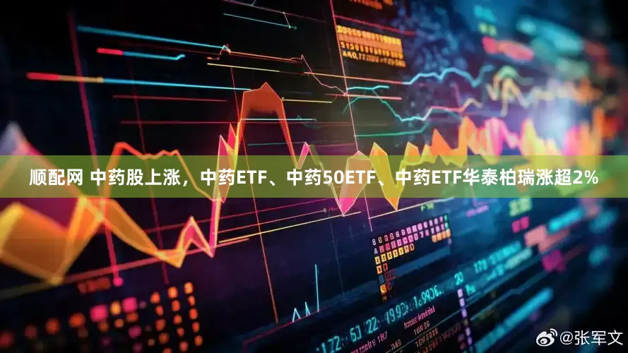 顺配网 中药股上涨，中药ETF、中药50ETF、中药ETF华泰柏瑞涨超2%