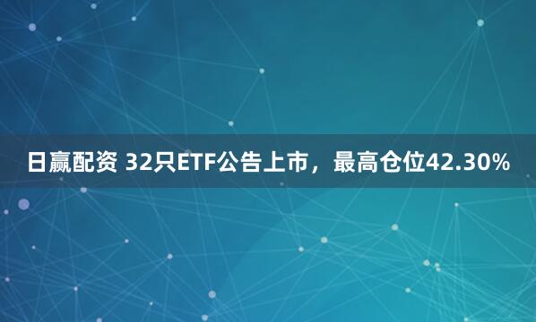 日赢配资 32只ETF公告上市，最高仓位42.30%