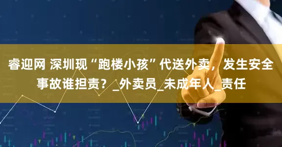 睿迎网 深圳现“跑楼小孩”代送外卖，发生安全事故谁担责？_外卖员_未成年人_责任