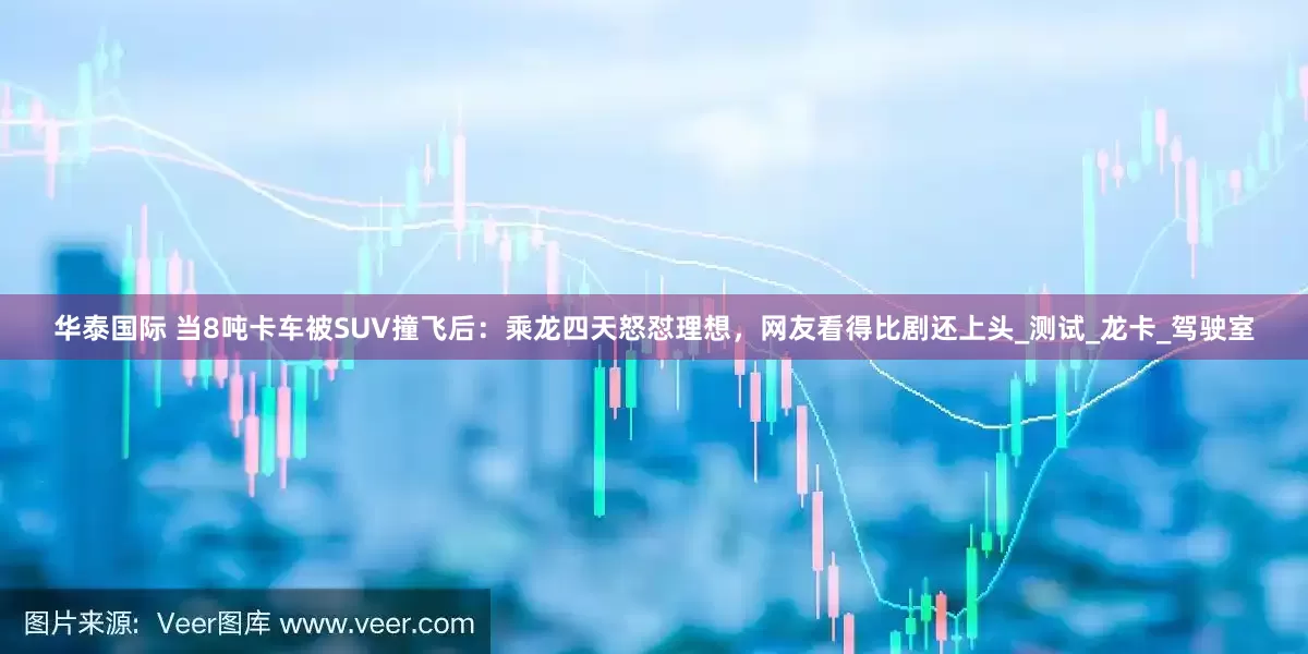 华泰国际 当8吨卡车被SUV撞飞后：乘龙四天怒怼理想，网友看得比剧还上头_测试_龙卡_驾驶室