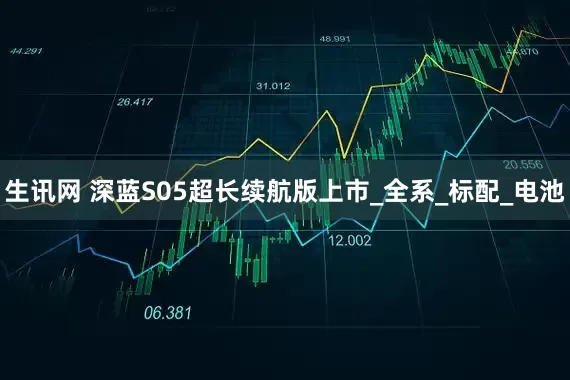 生讯网 深蓝S05超长续航版上市_全系_标配_电池