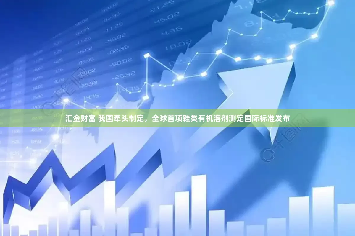 汇金财富 我国牵头制定，全球首项鞋类有机溶剂测定国际标准发布