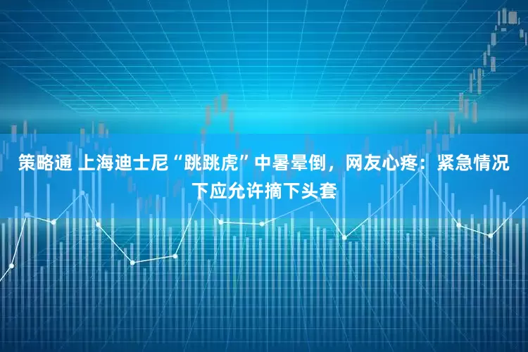 策略通 上海迪士尼“跳跳虎”中暑晕倒，网友心疼：紧急情况下应允许摘下头套