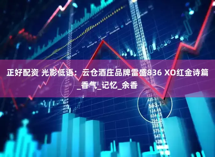 正好配资 光影低语：云仓酒庄品牌雷盛836 XO红金诗篇_香气_记忆_余香