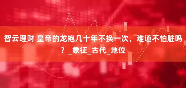 智云理财 皇帝的龙袍几十年不换一次，难道不怕脏吗？_象征_古代_地位