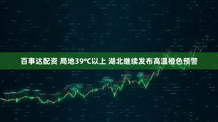 百事达配资 局地39℃以上 湖北继续发布高温橙色预警