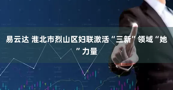 易云达 淮北市烈山区妇联激活“三新”领域“她”力量