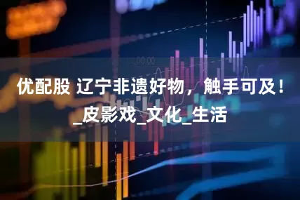 优配股 辽宁非遗好物，触手可及！_皮影戏_文化_生活