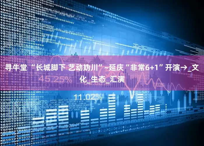 寻牛堂 “长城脚下 艺动妫川”~延庆“非常6+1”开演→_文化_生态_汇演