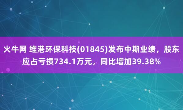 火牛网 维港环保科技(01845)发布中期业绩，股东应占亏损734.1万元，同比增加39.38%