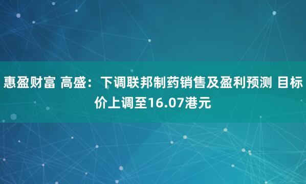 惠盈财富 高盛：下调联邦制药销售及盈利预测 目标价上调至16.07港元