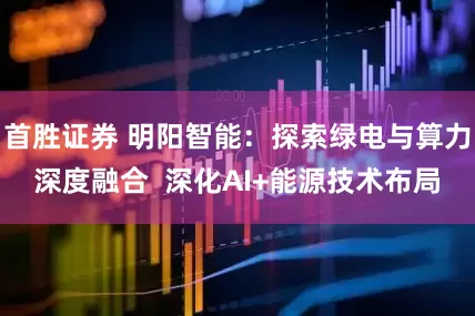首胜证券 明阳智能：探索绿电与算力深度融合  深化AI+能源技术布局