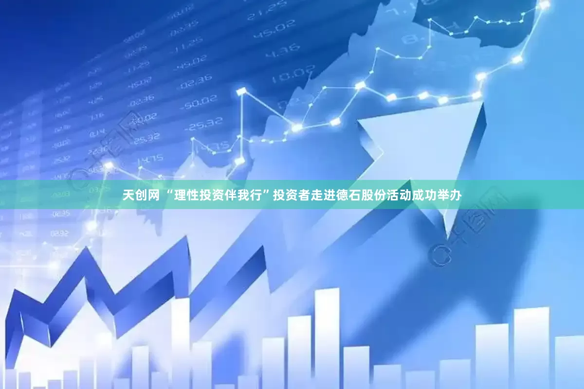 天创网 “理性投资伴我行”投资者走进德石股份活动成功举办