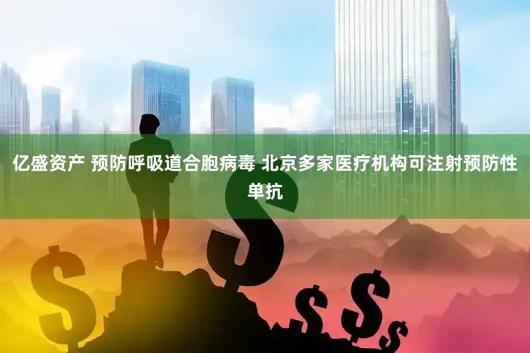 亿盛资产 预防呼吸道合胞病毒 北京多家医疗机构可注射预防性单抗