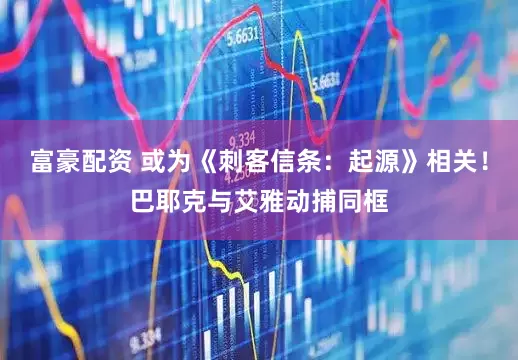富豪配资 或为《刺客信条：起源》相关！巴耶克与艾雅动捕同框