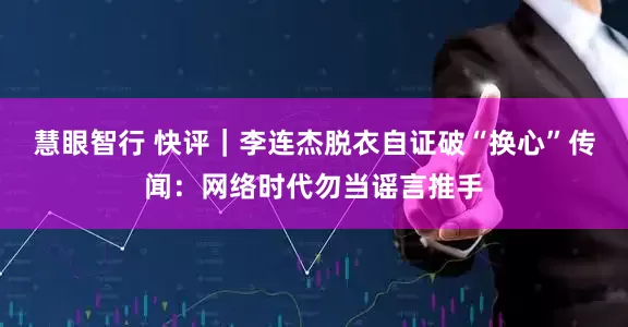 慧眼智行 快评｜李连杰脱衣自证破“换心”传闻：网络时代勿当谣言推手