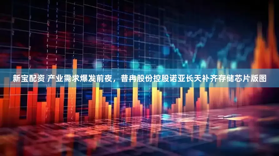 新宝配资 产业需求爆发前夜，普冉股份控股诺亚长天补齐存储芯片版图