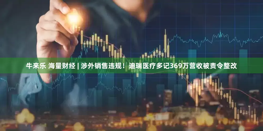 牛来乐 海量财经 | 涉外销售违规！迪瑞医疗多记369万营收被责令整改