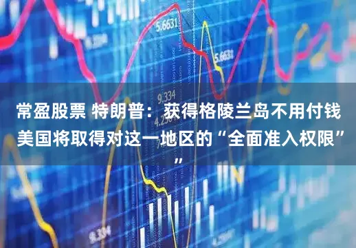 常盈股票 特朗普：获得格陵兰岛不用付钱 美国将取得对这一地区的“全面准入权限”