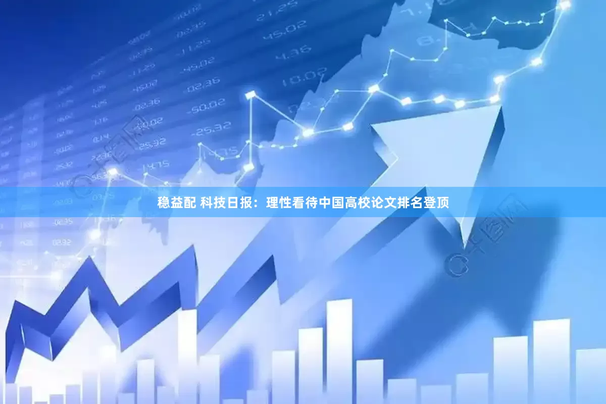 稳益配 科技日报：理性看待中国高校论文排名登顶