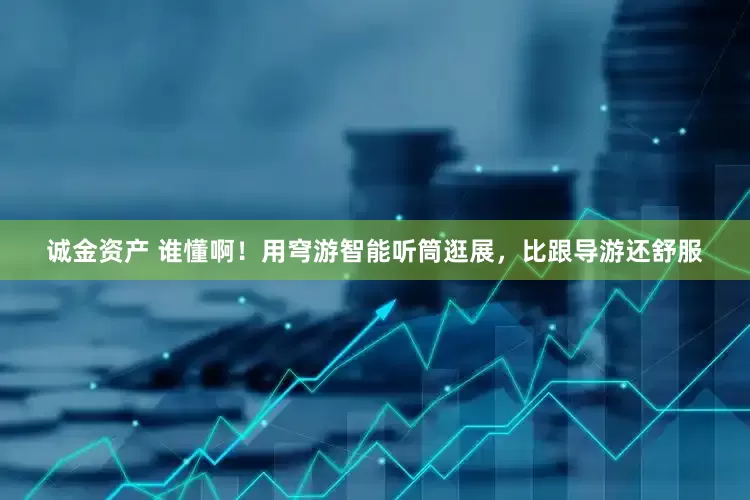 诚金资产 谁懂啊！用穹游智能听筒逛展，比跟导游还舒服