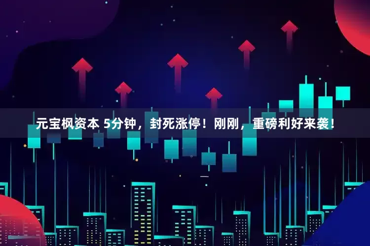 元宝枫资本 5分钟，封死涨停！刚刚，重磅利好来袭！