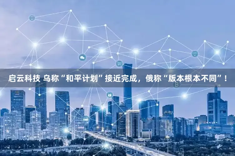 启云科技 乌称“和平计划”接近完成，俄称“版本根本不同”！