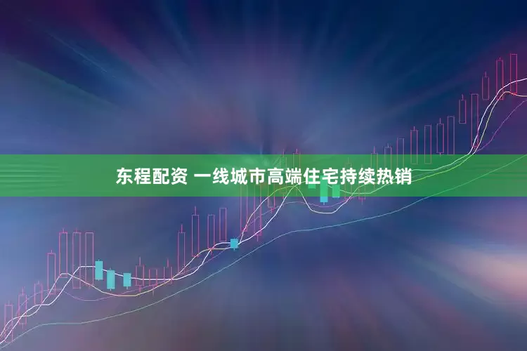 东程配资 一线城市高端住宅持续热销